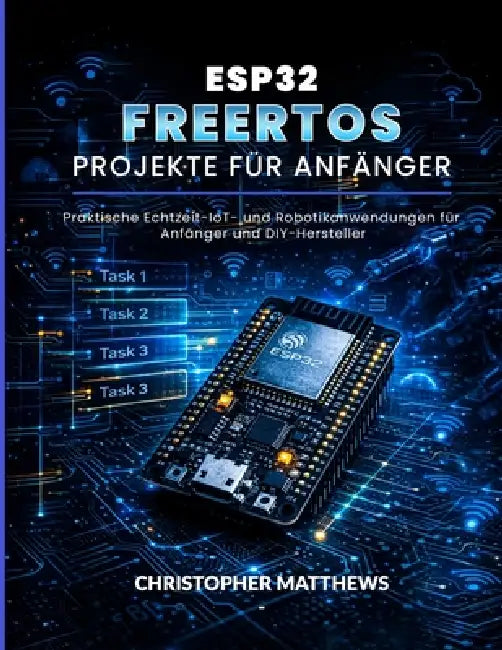 Esp32 Freertos Projekte Für Anfänger: Praktische Echtzeit-IoT- und Robotikanwendungen für Anfänger und DIY-Hersteller by Christopher Matthews