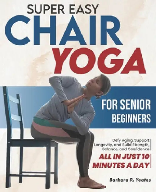 Super Easy Chair Yoga for Senior Beginners: Defy Aging, Support Longevity, and Build Strength, Balance, and Confidence - All in Just 10 Minutes a Day by Barbara R. Yeates