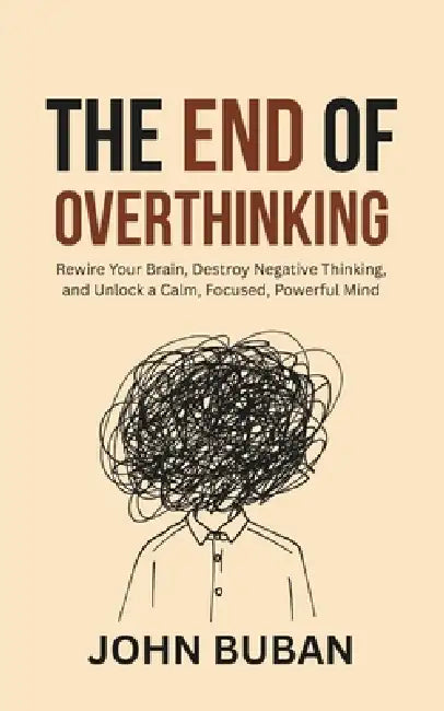 The End of Overthinking: Rewire Your Brain, Destroy Negative Thinking, and Unlock a Calm, Focused, Powerful Mind by John Buban