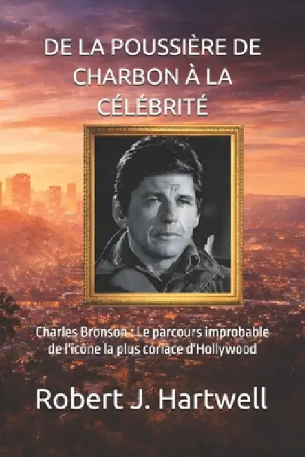 de la Poussière de Charbon À La Célébrité: Charles Bronson: Le parcours improbable de l'icône la plus coriace d'Hollywood by Robert J. Hartwell