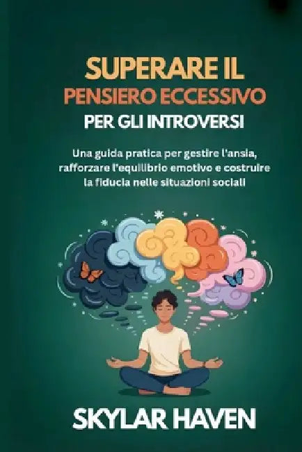 Superare il pensiero eccessivo per gli introversi: Una guida pratica per gestire l'ansia, rafforzare l'equilibrio emotivo e costruire la fiducia nelle by Skylar Haven