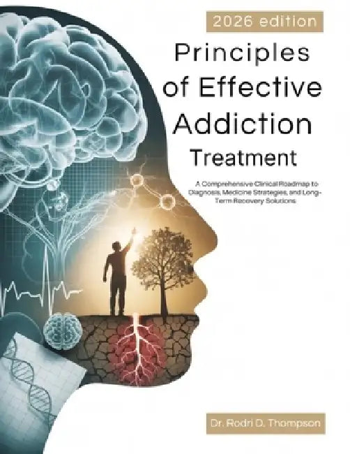 Principles of Effective Addiction Treatment: A Comprehensive Clinical Roadmap to Diagnosis, Medicine Strategies, and Long-Term Recovery Solutions by Rodri D. Thompson