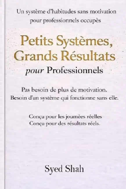 Petits Systèmes, Résultats Concrets Pour Les Professionnels: Un Système d'Habitudes Sans Motivation Pour Les Professionnels Occupés by Syed Shah