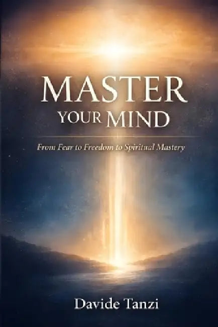 Master Your Mind: From Fear to Freedom to Spiritual Mastery by Davide Tanzi