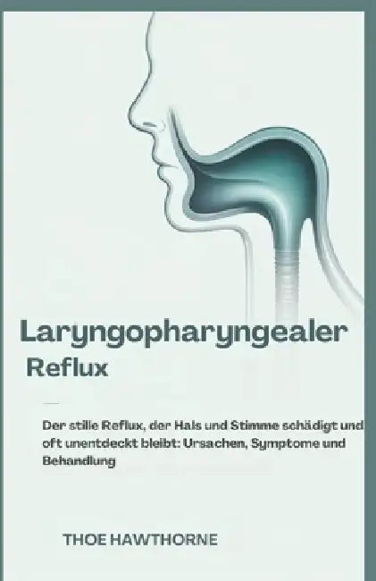Laryngopharyngealer Reflux: Der stille Reflux, der Hals und Stimme schädigt und oft unentdeckt bleibt: Ursachen, Symptome und Behandlung by Theo Hawthorne