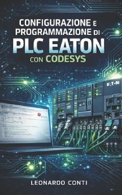 Configurazione e programmazione di PLC Eaton con Codesys: Dalla teoria alla pratica: progetti reali, logiche di controllo e integrazione industriale by Leonardo Conti