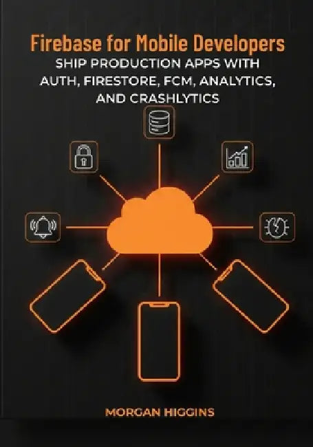 Firebase for Mobile Developers: Ship Production Apps with Auth, Firestore, FCM, Analytics, and Crashlytics by Morgan Higgins