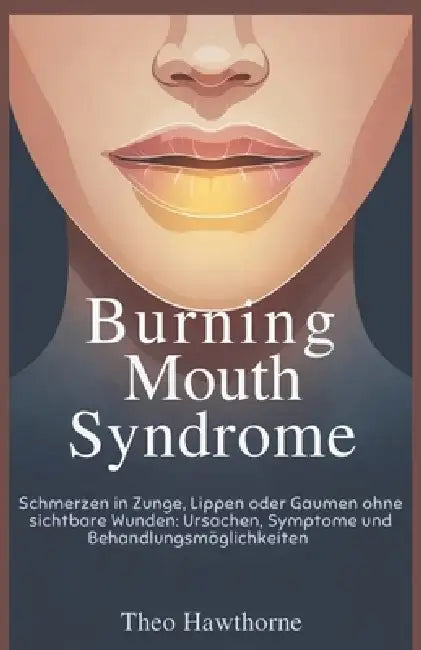 Burning Mouth Syndrome: Schmerzen in Zunge, Lippen oder Gaumen ohne sichtbare Wunden: Ursachen, Symptome und Behandlungsmöglichkeiten by Theo Hawthorne