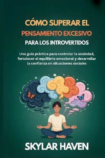 Cómo superar el pensamiento excesivo para los introvertidos: Una guía práctica para controlar la ansiedad, fortalecer el equilibrio emocional y desarr by Skylar Haven