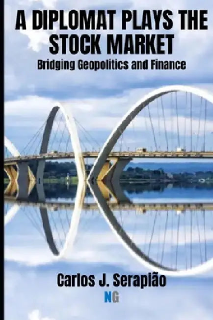 A Diplomat Plays the Stock Market: Bridging Geopolitics and Finance by Carlos J. Serapião