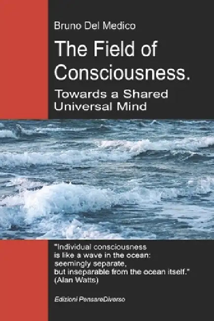 The Field of Consciousness. Towards a Shared Universal Mind: The new theory of fields transforms individual consciousness into a cosmic reality. by Bruno del Medico