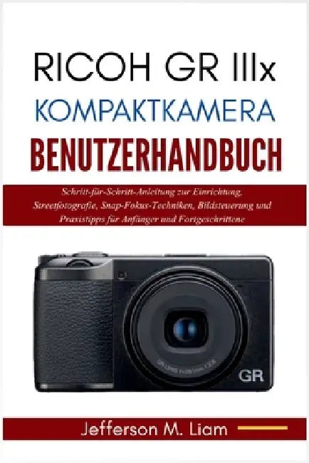 Ricoh GR IIIx Kompaktkamera Benutzerhandbuch: Schritt-für-Schritt-Anleitung zur Einrichtung, Streetfotografie, Snap-Fokus-Techniken, Bildsteuerung und by Jefferson M. Liam, Jefferson M. Liam