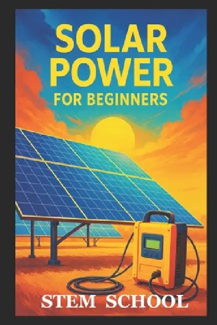 Solar Power for Beginners: A Practical, Project Base Guide to Understand, Installing and Using Solar Energy for Homes and Small Projects by Stem School