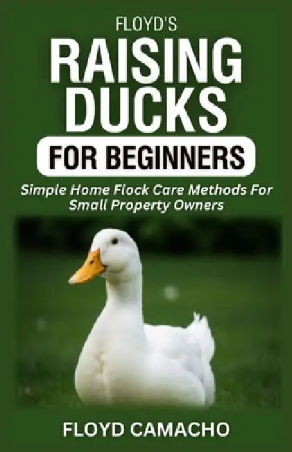 Floyd's Raising Ducks for Beginners: Simple Home Flock Care Methods For Small Property Owners by Floyd Camacho