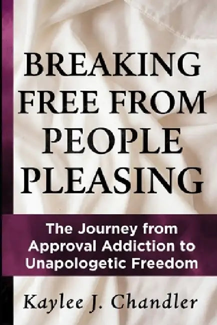 Breaking Free from People Pleasing: The Journey from Approval Addiction to Unapologetic Freedom by Kaylee Chandler