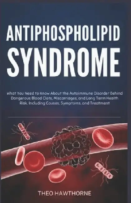 Antiphospholipid Syndrome: What You Need to Know About the Autoimmune Disorder Behind Dangerous Blood Clots, Miscarriages, and Long Term Health Risks, by Theo Hawthorne