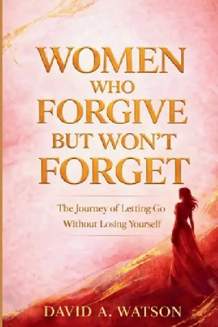 Women Who Forgive But Won't Forget: The Journey of Letting Go Without Losing Yourself by David A. Watson