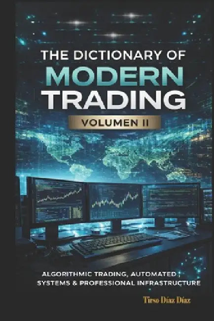 The Dictionary of Modern Trading VOLUME II: Algorithmic Trading, Automated Systems and Professional Infrastructure by Tirso Diaz Diaz