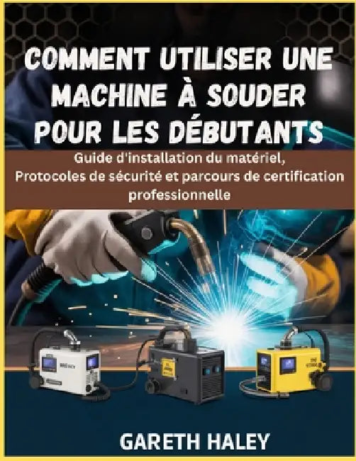 Comment utiliser une machine à souder pour les débutants: Guide d'installation du matériel, Protocoles de sécurité et parcours de certification profes by Gareth Haley
