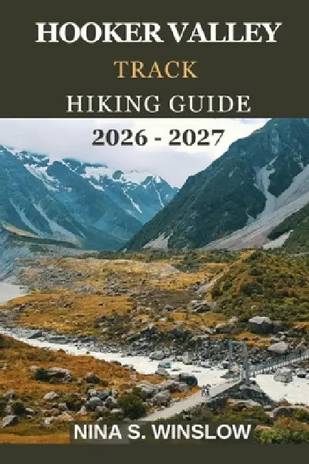 Hooker Valley Track Hiking Guide 2026 - 2027: A Complete Guide to New Zealand's Most Iconic Alpine Walk in Aoraki / Mount Cook National Park by Nina S. Winslow