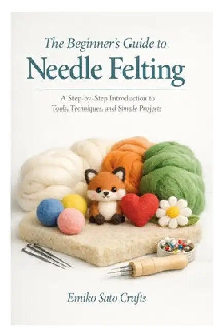 The Beginner's Guide to Needle Felting: A Step-by-Step Introduction to Tools, Techniques, and Simple Projects by Emiko Sato Crafts
