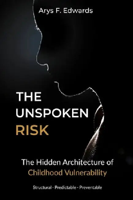 The Unspoken Risk: The Hidden Architecture of Childhood Vulnerability by Arys F. Edwards