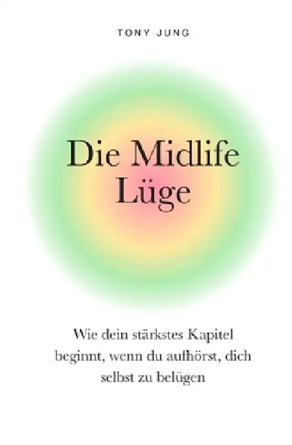 Die Midlife Lüge: Wie dein stärkstes Kapitel beginnt, wenn du aufhörst, dich selbst zu belügen by Tony Jung