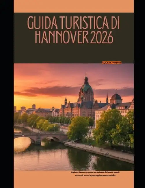 Guida Turistica Di Hannover 2026: Esplora Hannover come un abitante del posto: angoli nascosti, musei e passeggiate panoramiche by Lula R. Thome