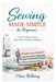 Sewing Made Simple for Beginners: A Step-by-Step Guide to Tools, Fabrics, Techniques, and Projects by Clara Bellamy