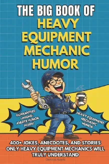The Big Book of Heavy Equipment Mechanic Humor: A Funny Gift Book for Heavy Equipment Mechanics, Truck Mechanics and Heavy Duty Equipment Technicians by Dennis Koch