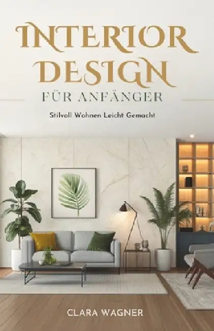 Interior Design Für Anfänger: Stilvoll Wohnen Leicht Gemacht by Clara Wagner