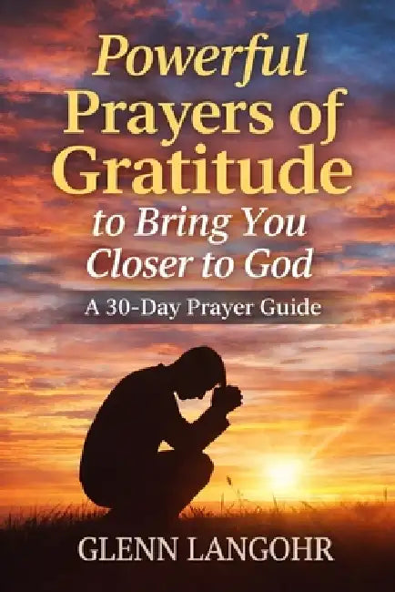 Powerful Prayers of Gratitude to Bring You Closer to God: A 30-Day Prayer Guide by Sanctified Publishing, Glenn Langohr