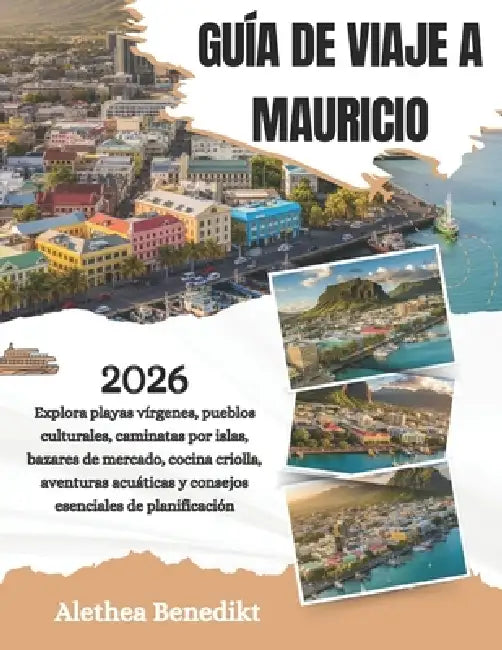 Guía de Viaje a Mauricio 2026: Explora playas vírgenes, pueblos culturales, caminatas por islas, bazares de mercado, cocina criolla, aventuras acuátic by Alethea Benedikt