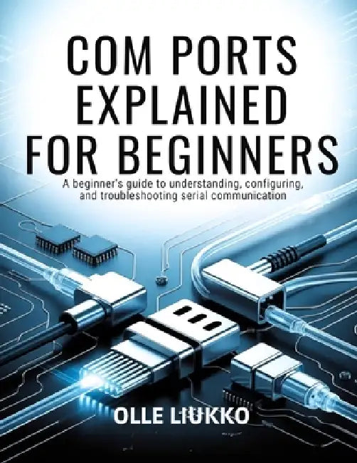 Com Ports Explained for Beginners: A Beginner's Guide to Understanding, Configuring, and Troubleshooting Serial Communication by Olle Liukko