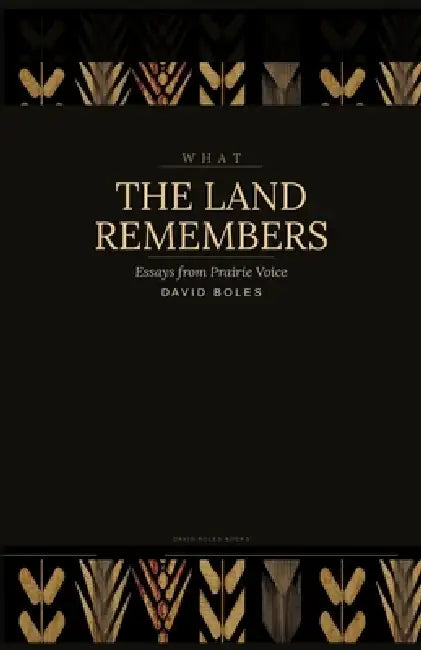 What the Land Remembers: Essays from Prairie Voice by David Boles