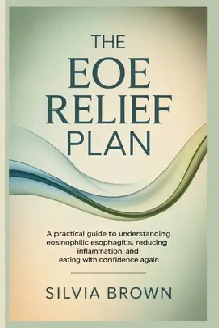 The EoE Relief Plan: A Practical Guide to Understanding Eosinophilic Esophagitis, Reducing Inflammation, and Eating With Confidence Again by Silvia Brown