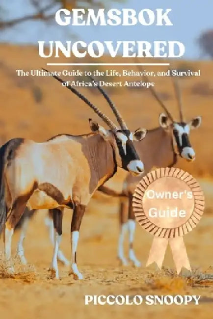 Gemsbok Uncovered: The Ultimate Guide to the Life, Behavior, and Survival of Africa's Desert Antelope by Piccolo Snoopy