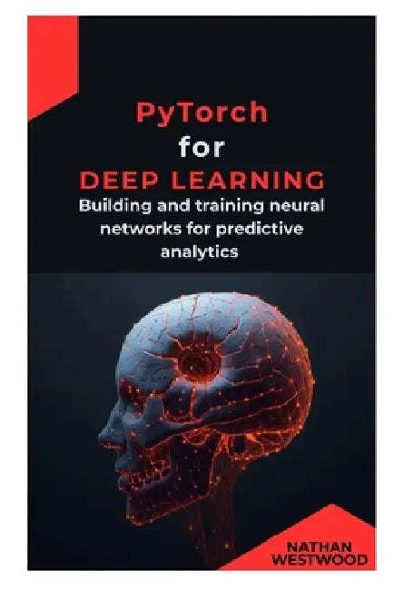 PyTorch for Deep Learning: Building and training neural networks for predictive analytics by Nathan Westwood