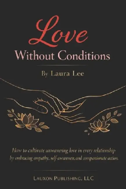 Love Without Conditions: How to cultivate unwavering love in every relationship by embracing empathy, self-awareness, and compassionate action. by Laura Lee