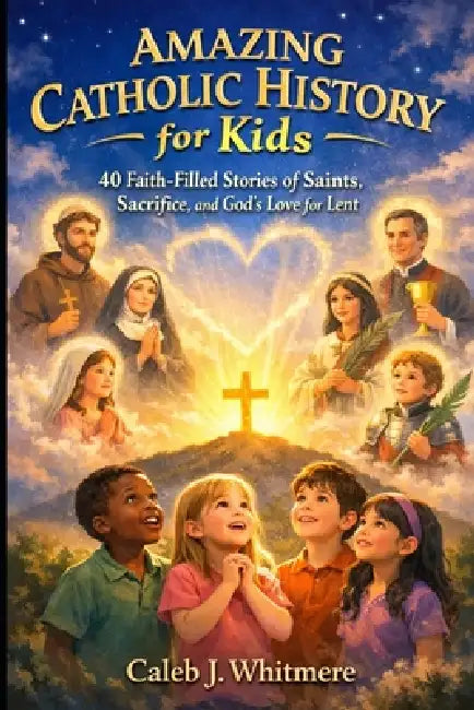 Amazing Catholic History for Kids: 40 Faith-Filled Stories of Saints, Sacrifice, and God's Love for Lent by Caleb J. Whitmere