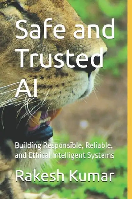Safe and Trusted AI: Building Responsible, Reliable, and Ethical Intelligent Systems by Rakesh Kumar