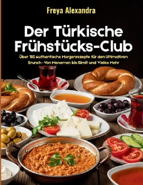 Der Türkische Frühstücks-Club: Über 180 Authentische Morgenrezepte für den Ultimativen Brunch-Von Menemen bis Simit und Vieles Mehr by Freya Alexandra