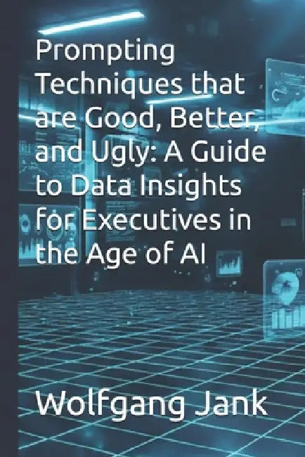 Prompting Techniques that are Good, Better, and Ugly: A Guide to Data Insights for Executives in the Age of AI by Wolfgang Jank