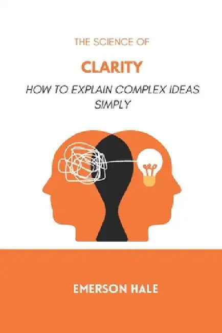 The Science of Clarity: How to Explain Complex Ideas Simply by Emerson Hale
