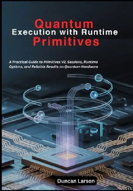 Quantum Execution with Runtime Primitives: A Practical Guide to Primitives V2, Sessions, Runtime Options, and Reliable Results on Quantum Hardware by Duncan Larson