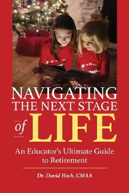 Navigating the Next Stage of Life: An Educator's Ultimate Guide to Retirement by David Hoch Cmaa