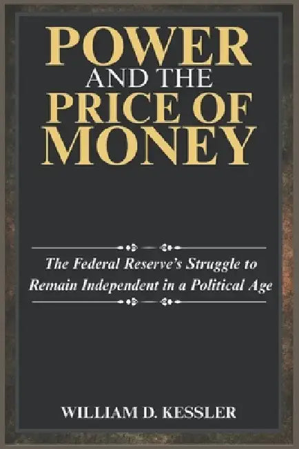Power and the Price of Money: The Federal Reserve's Struggle to Remain Independent in a Political Age by William D. Kessler