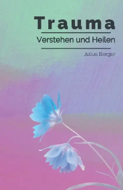 Trauma verstehen und heilen: Ein verständlicher Leitfaden bei Trauma, Triggern und Flashbacks - mit konkreten Strategien für mehr innere Sicherheit by Julius Berger