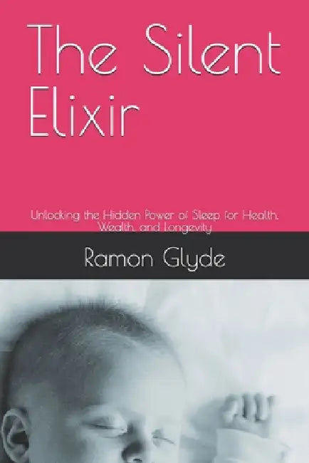 The Silent Elixir: Unlocking the Hidden Power of Sleep for Health, Wealth, and Longevity by Ramon Glyde