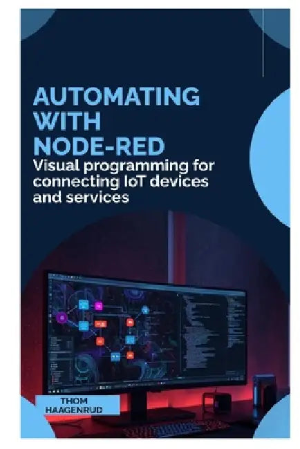 Automating with Node-RED: Visual programming for connecting IoT devices and services by Thom Haagenrud